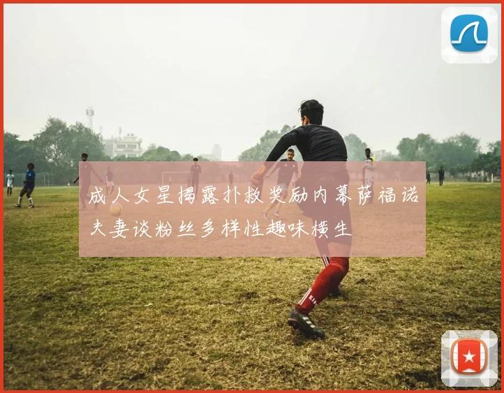 成人女星揭露扑救奖励内幕萨福诺夫妻谈粉丝多样性趣味横生