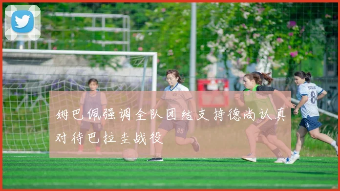 姆巴佩强调全队团结支持德尚认真对待巴拉圭战役