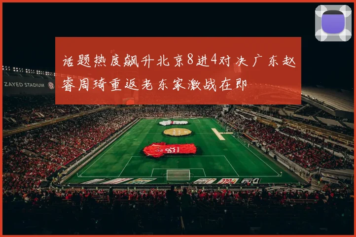 话题热度飙升北京8进4对决广东赵睿周琦重返老东家激战在即