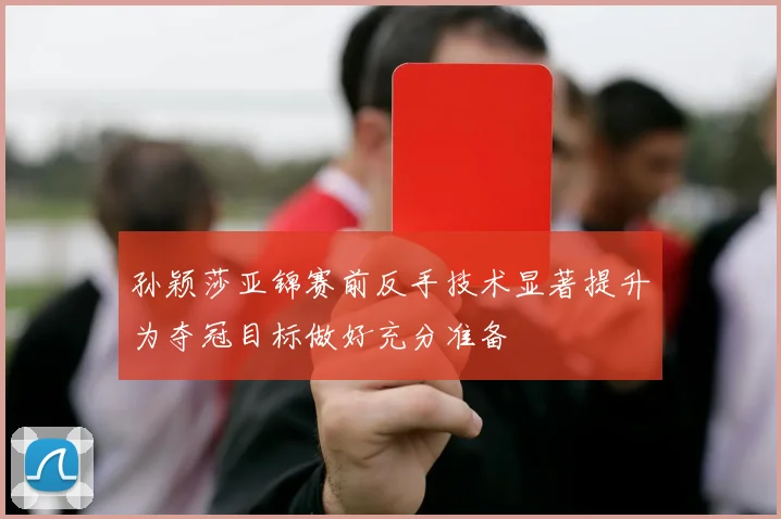 孙颖莎亚锦赛前反手技术显著提升为夺冠目标做好充分准备