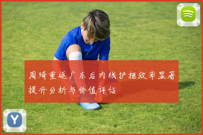 周琦重返广东后内线护框效率显著提升分析与价值评估