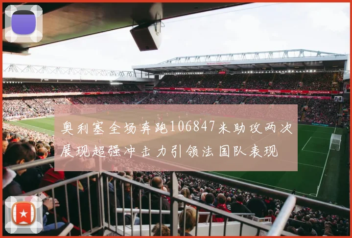奥利塞全场奔跑106847米助攻两次展现超强冲击力引领法国队表现