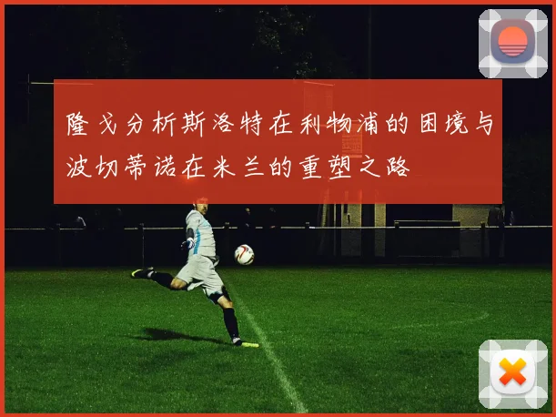 隆戈分析斯洛特在利物浦的困境与波切蒂诺在米兰的重塑之路