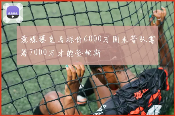 意媒曝皇马标价6000万国米等队需筹7000万才能签帕斯