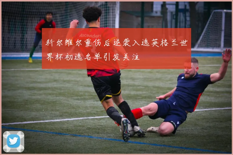 科尔维尔重伤后逆袭入选英格兰世界杯初选名单引发关注