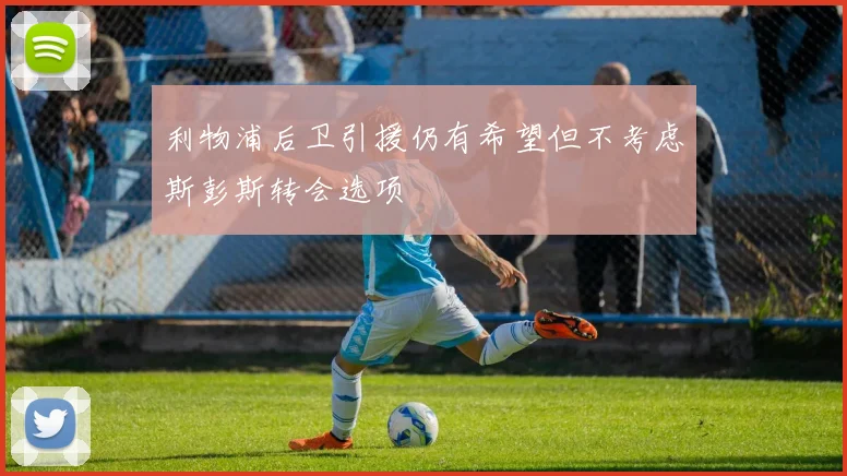 利物浦后卫引援仍有希望但不考虑斯彭斯转会选项