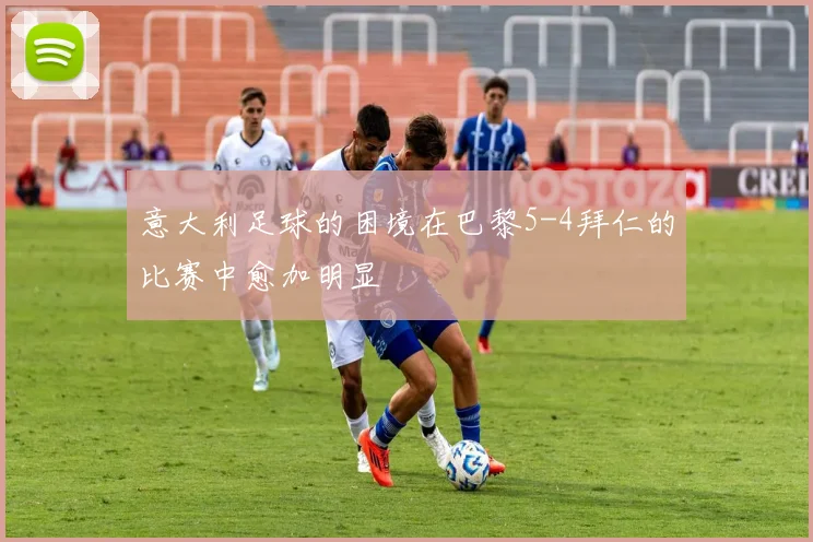 意大利足球的困境在巴黎5-4拜仁的比赛中愈加明显