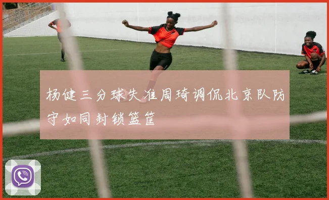 杨健三分球失准周琦调侃北京队防守如同封锁篮筐
