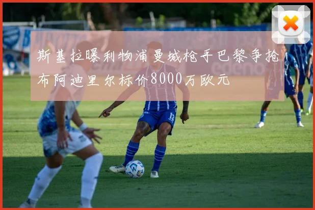斯基拉曝利物浦曼城枪手巴黎争抢布阿迪里尔标价8000万欧元