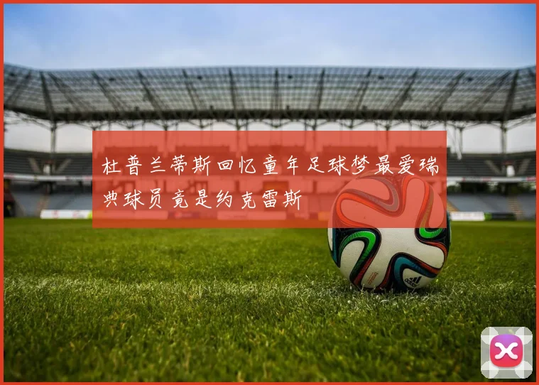 杜普兰蒂斯回忆童年足球梦最爱瑞典球员竟是约克雷斯