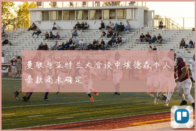 曼联与亚特兰大洽谈中埃德森个人条款尚未确定