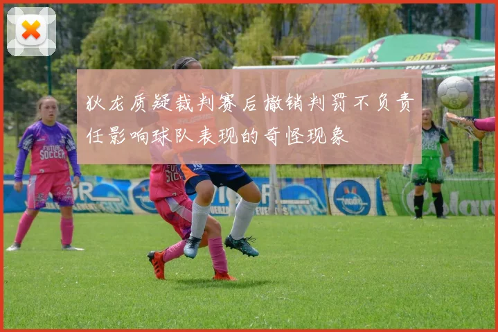 狄龙质疑裁判赛后撤销判罚不负责任影响球队表现的奇怪现象