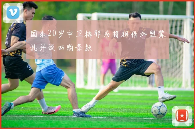 国米20岁中卫梅耶或将租借加盟蒙扎并设回购条款