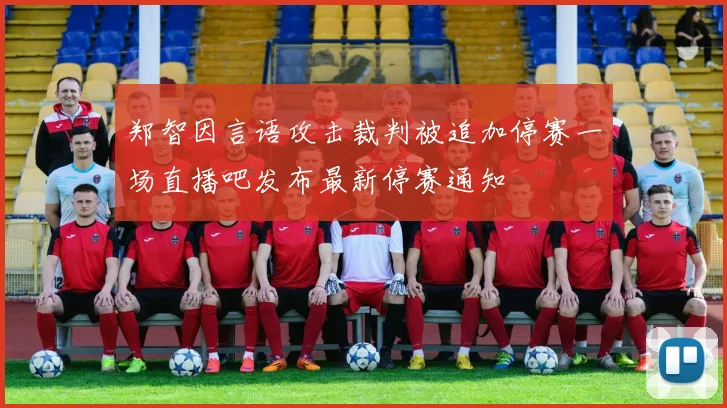 郑智因言语攻击裁判被追加停赛一场直播吧发布最新停赛通知