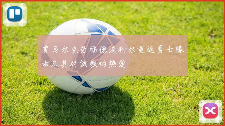 贾马尔克劳福德谈科尔重返勇士缘由及其对执教的热爱