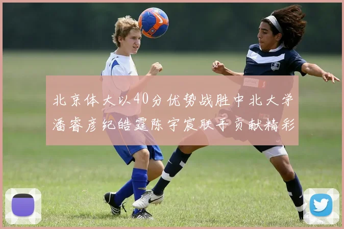 北京体大以40分优势战胜中北大学潘睿彦纪皓霆陈宇宸联手贡献精彩表现