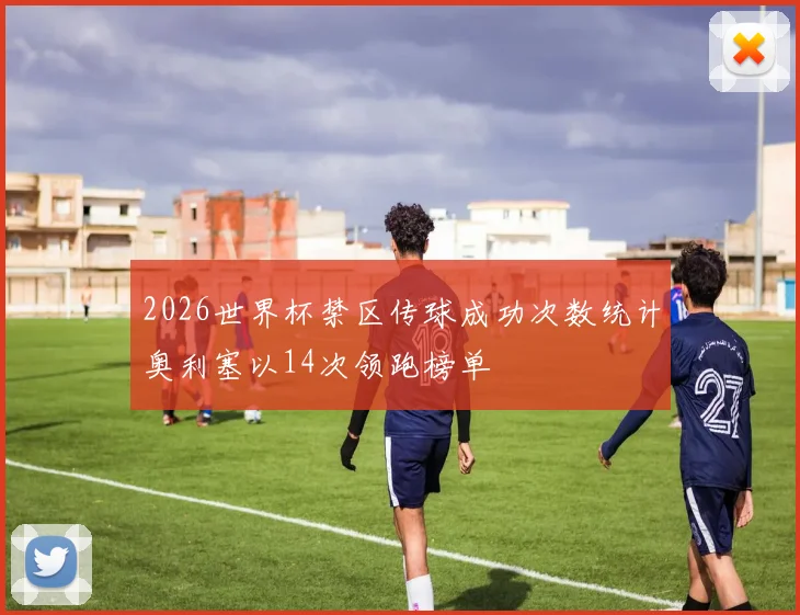 2026世界杯禁区传球成功次数统计奥利塞以14次领跑榜单