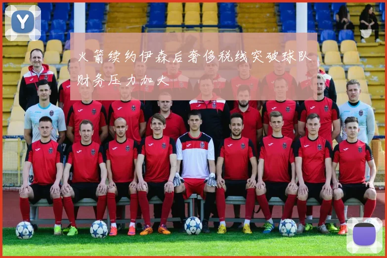 火箭续约伊森后奢侈税线突破球队财务压力加大