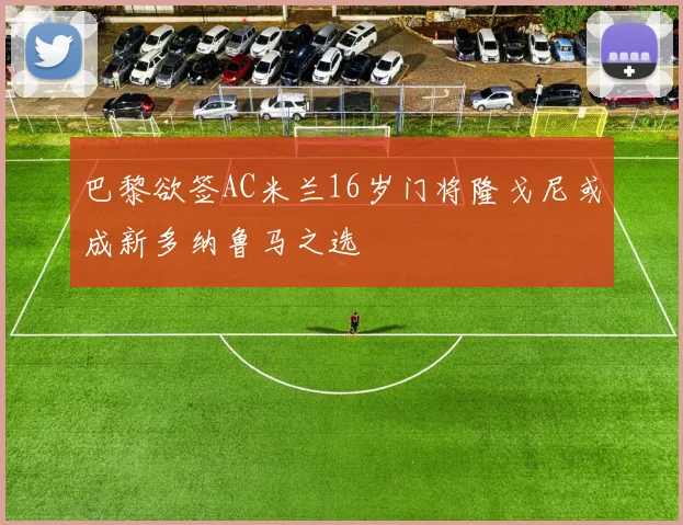 巴黎欲签AC米兰16岁门将隆戈尼或成新多纳鲁马之选