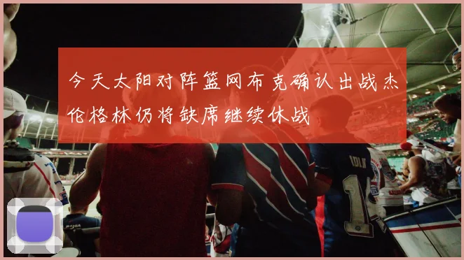 今天太阳对阵篮网布克确认出战杰伦格林仍将缺席继续休战