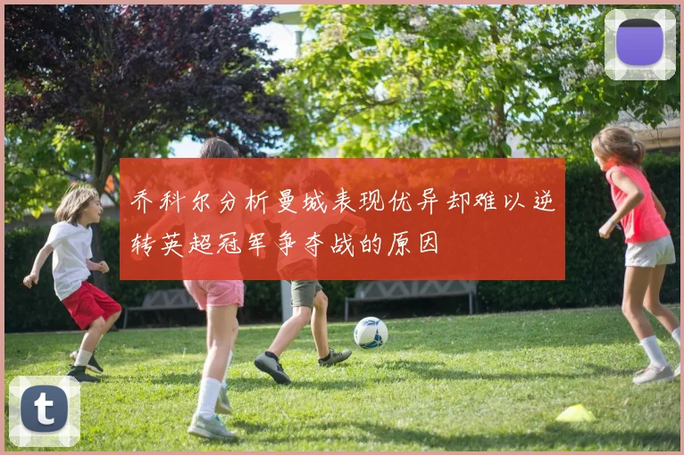 乔科尔分析曼城表现优异却难以逆转英超冠军争夺战的原因