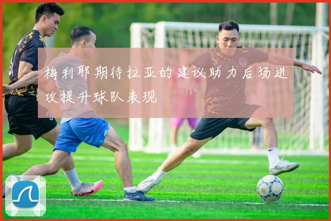 梅利耶期待拉亚的建议助力后场进攻提升球队表现